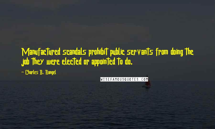 Charles B. Rangel Quotes: Manufactured scandals prohibit public servants from doing the job they were elected or appointed to do.