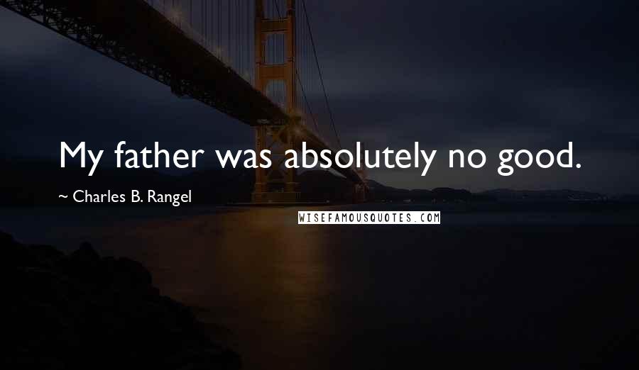 Charles B. Rangel Quotes: My father was absolutely no good.