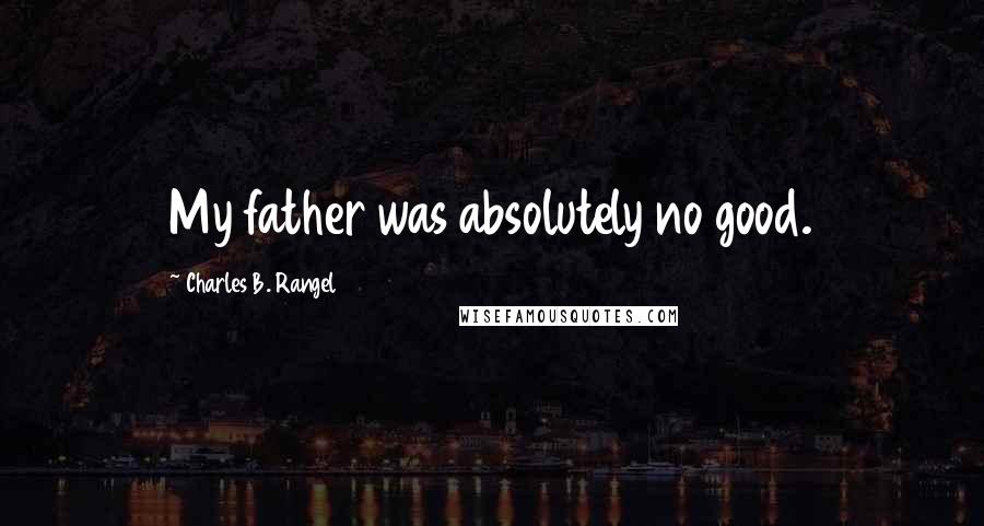 Charles B. Rangel Quotes: My father was absolutely no good.