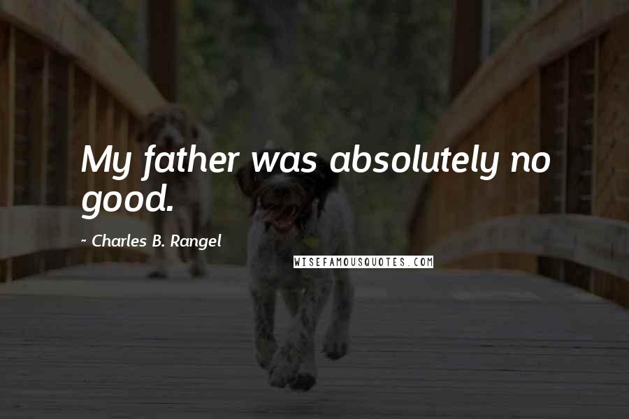 Charles B. Rangel Quotes: My father was absolutely no good.