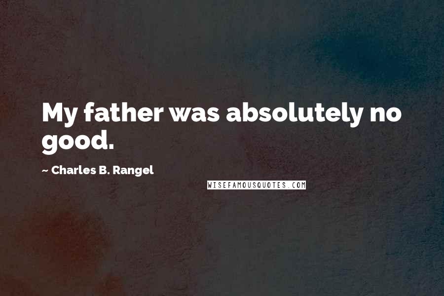 Charles B. Rangel Quotes: My father was absolutely no good.