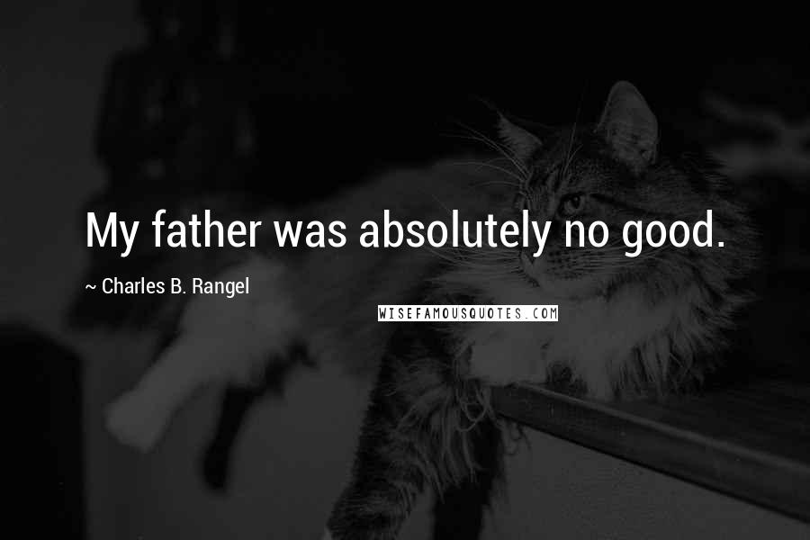 Charles B. Rangel Quotes: My father was absolutely no good.