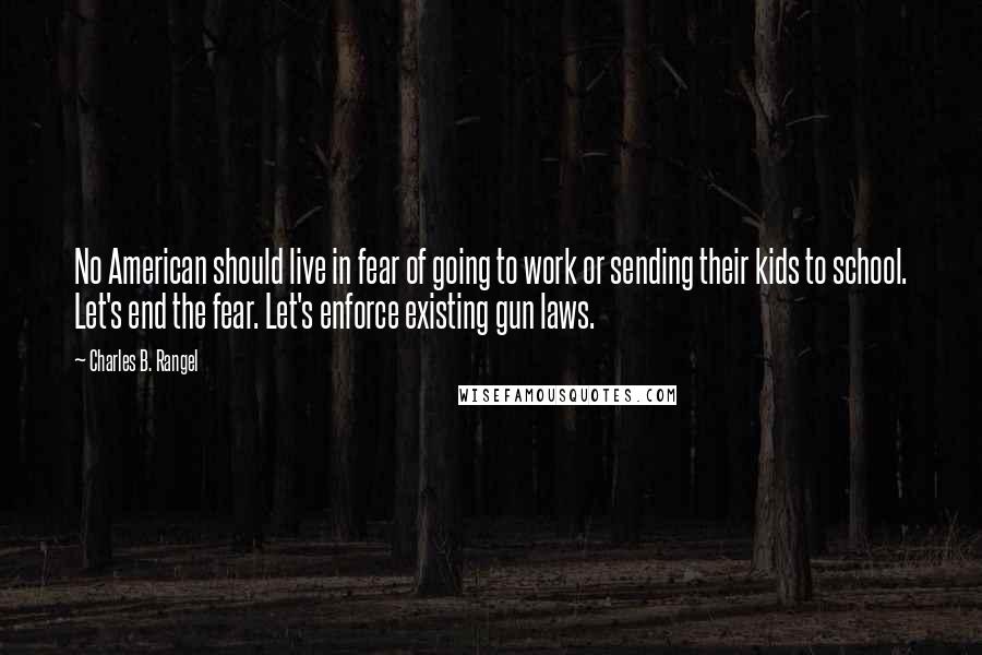 Charles B. Rangel Quotes: No American should live in fear of going to work or sending their kids to school. Let's end the fear. Let's enforce existing gun laws.