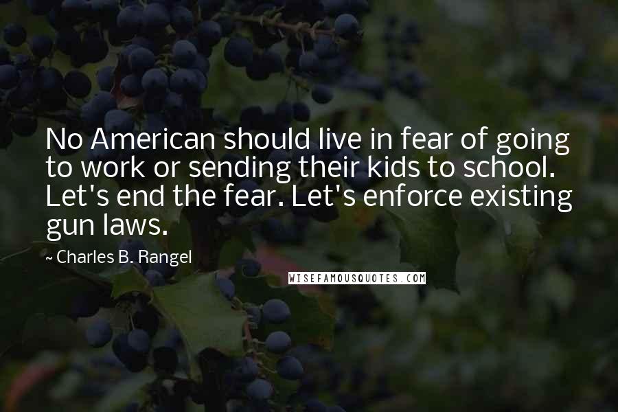 Charles B. Rangel Quotes: No American should live in fear of going to work or sending their kids to school. Let's end the fear. Let's enforce existing gun laws.