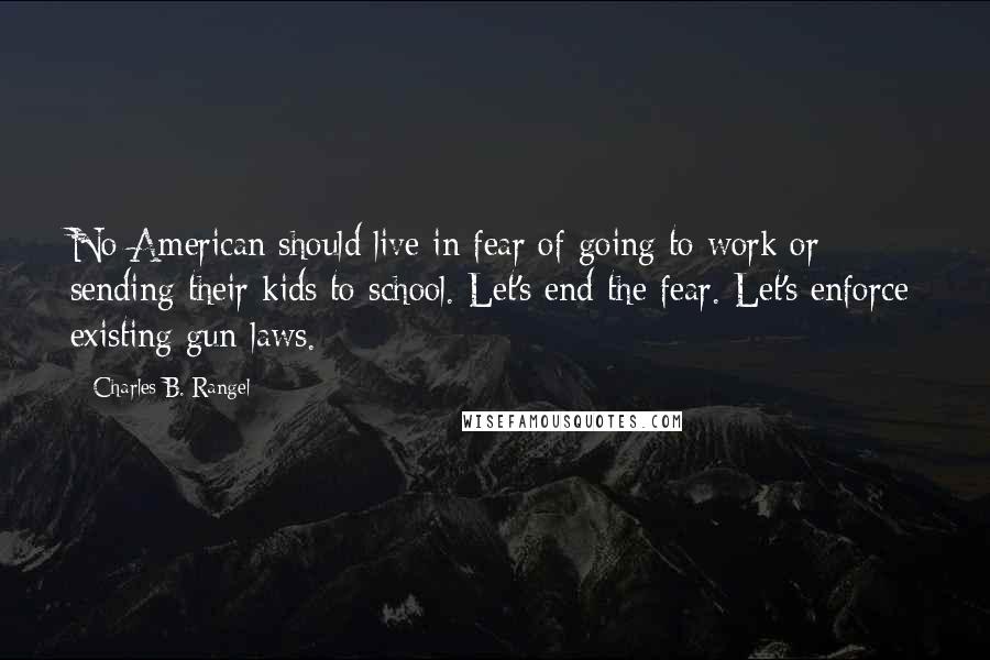 Charles B. Rangel Quotes: No American should live in fear of going to work or sending their kids to school. Let's end the fear. Let's enforce existing gun laws.