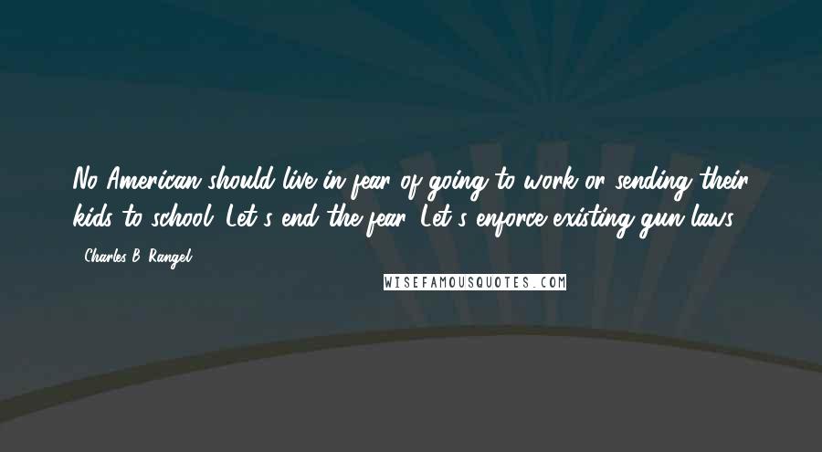 Charles B. Rangel Quotes: No American should live in fear of going to work or sending their kids to school. Let's end the fear. Let's enforce existing gun laws.