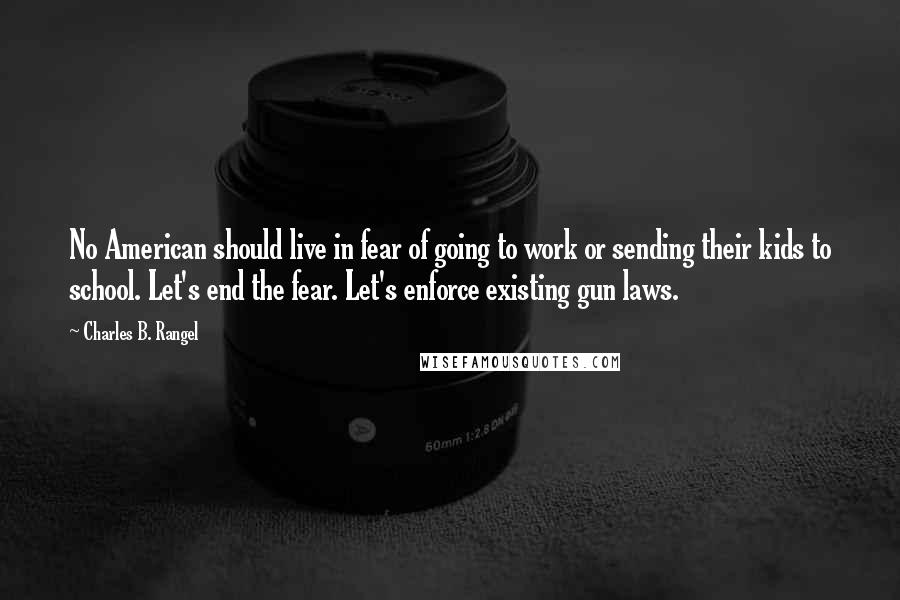 Charles B. Rangel Quotes: No American should live in fear of going to work or sending their kids to school. Let's end the fear. Let's enforce existing gun laws.