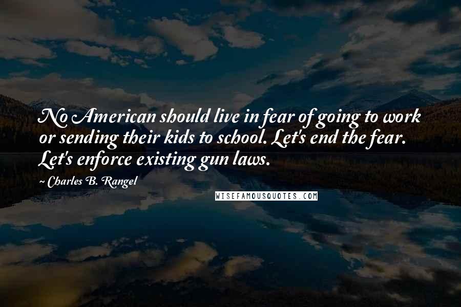Charles B. Rangel Quotes: No American should live in fear of going to work or sending their kids to school. Let's end the fear. Let's enforce existing gun laws.