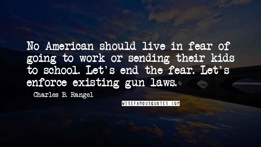 Charles B. Rangel Quotes: No American should live in fear of going to work or sending their kids to school. Let's end the fear. Let's enforce existing gun laws.