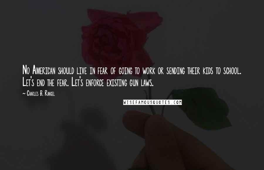 Charles B. Rangel Quotes: No American should live in fear of going to work or sending their kids to school. Let's end the fear. Let's enforce existing gun laws.