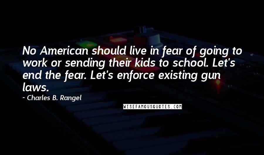 Charles B. Rangel Quotes: No American should live in fear of going to work or sending their kids to school. Let's end the fear. Let's enforce existing gun laws.