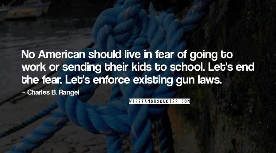 Charles B. Rangel Quotes: No American should live in fear of going to work or sending their kids to school. Let's end the fear. Let's enforce existing gun laws.