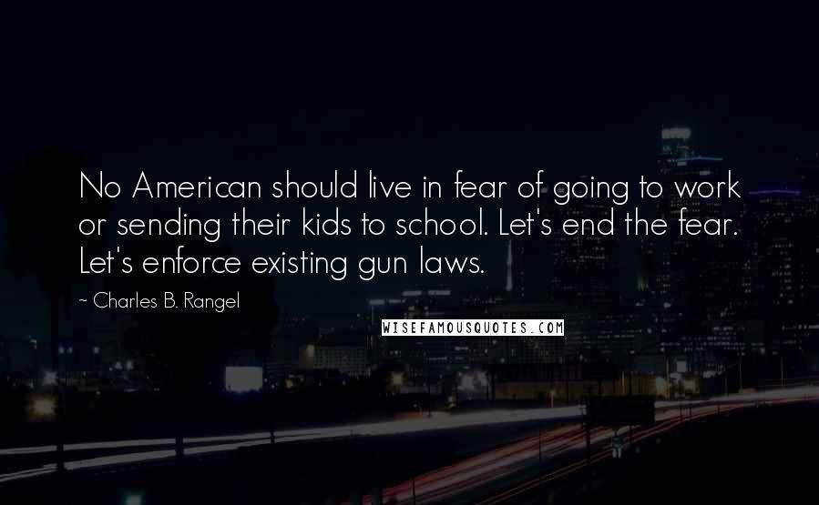 Charles B. Rangel Quotes: No American should live in fear of going to work or sending their kids to school. Let's end the fear. Let's enforce existing gun laws.