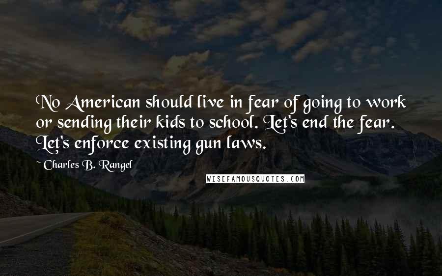 Charles B. Rangel Quotes: No American should live in fear of going to work or sending their kids to school. Let's end the fear. Let's enforce existing gun laws.