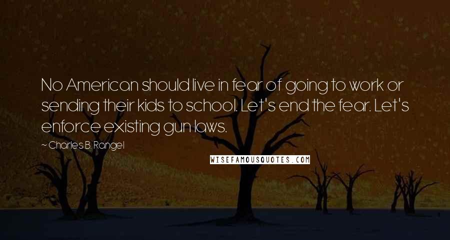 Charles B. Rangel Quotes: No American should live in fear of going to work or sending their kids to school. Let's end the fear. Let's enforce existing gun laws.