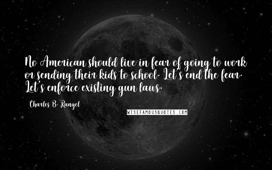 Charles B. Rangel Quotes: No American should live in fear of going to work or sending their kids to school. Let's end the fear. Let's enforce existing gun laws.