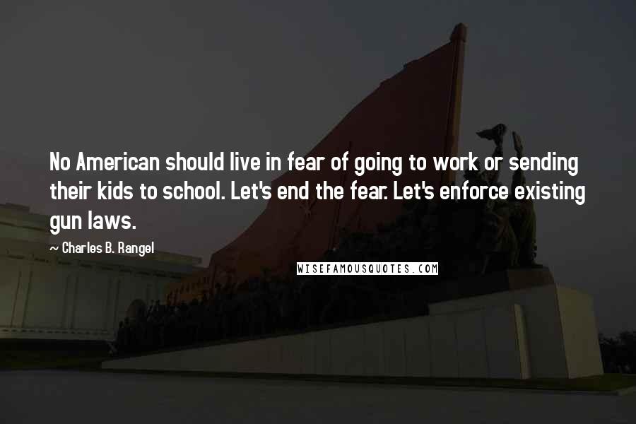 Charles B. Rangel Quotes: No American should live in fear of going to work or sending their kids to school. Let's end the fear. Let's enforce existing gun laws.