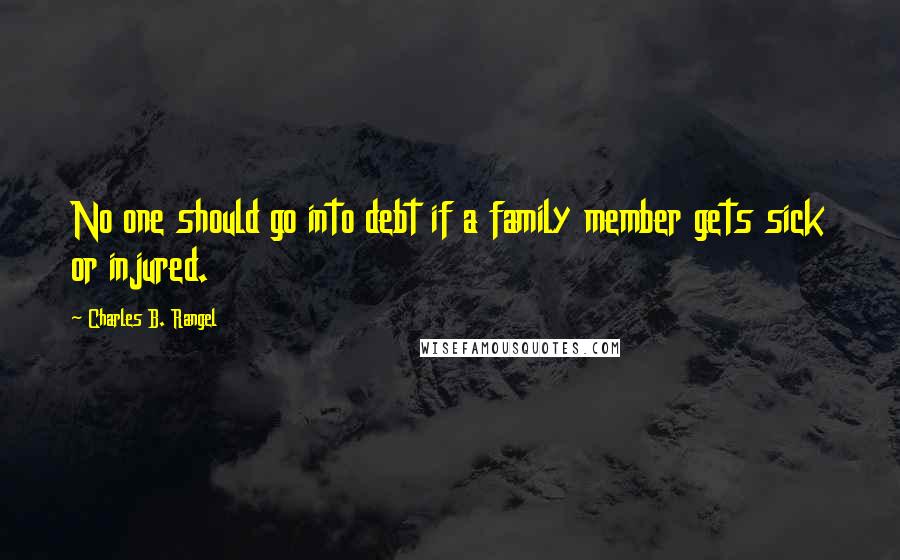 Charles B. Rangel Quotes: No one should go into debt if a family member gets sick or injured.