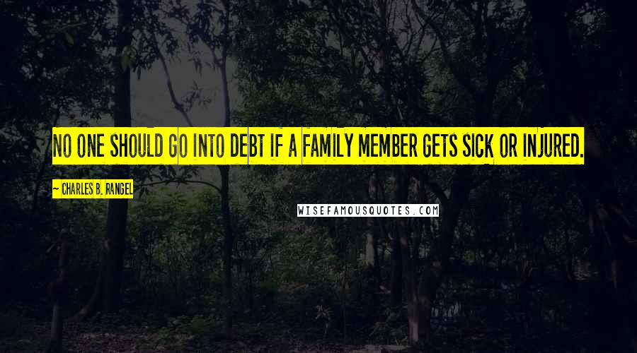 Charles B. Rangel Quotes: No one should go into debt if a family member gets sick or injured.