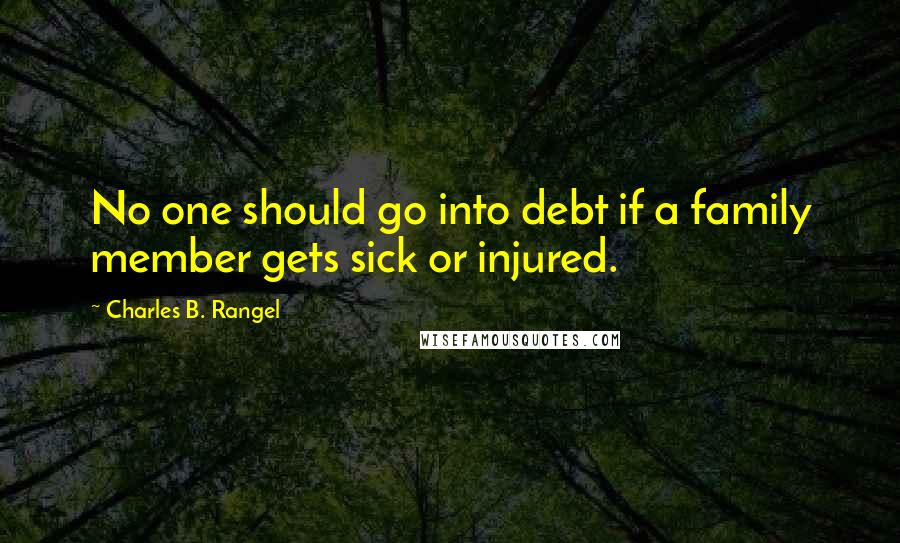 Charles B. Rangel Quotes: No one should go into debt if a family member gets sick or injured.