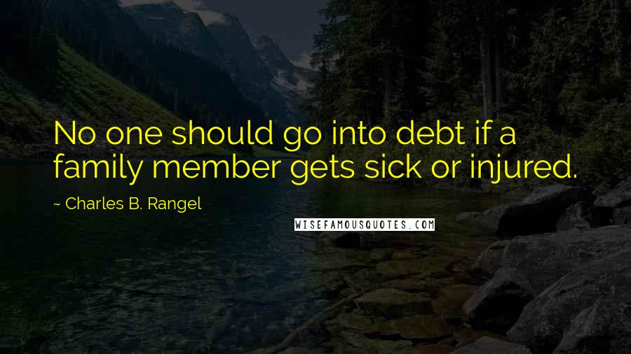 Charles B. Rangel Quotes: No one should go into debt if a family member gets sick or injured.