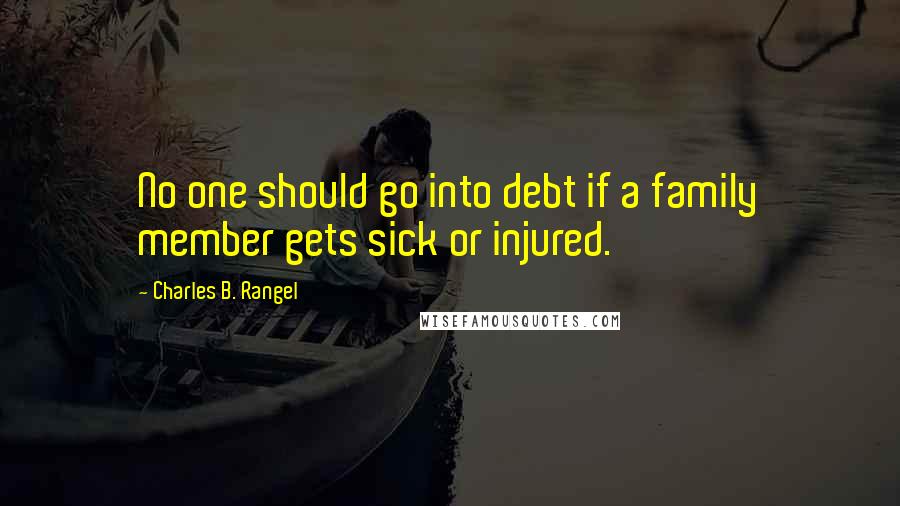 Charles B. Rangel Quotes: No one should go into debt if a family member gets sick or injured.