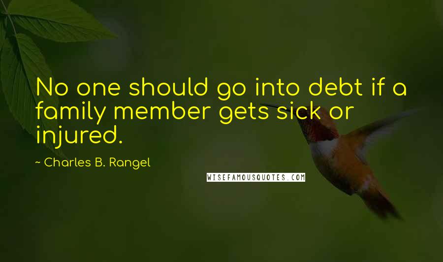 Charles B. Rangel Quotes: No one should go into debt if a family member gets sick or injured.