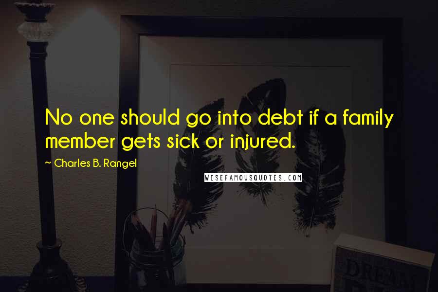 Charles B. Rangel Quotes: No one should go into debt if a family member gets sick or injured.