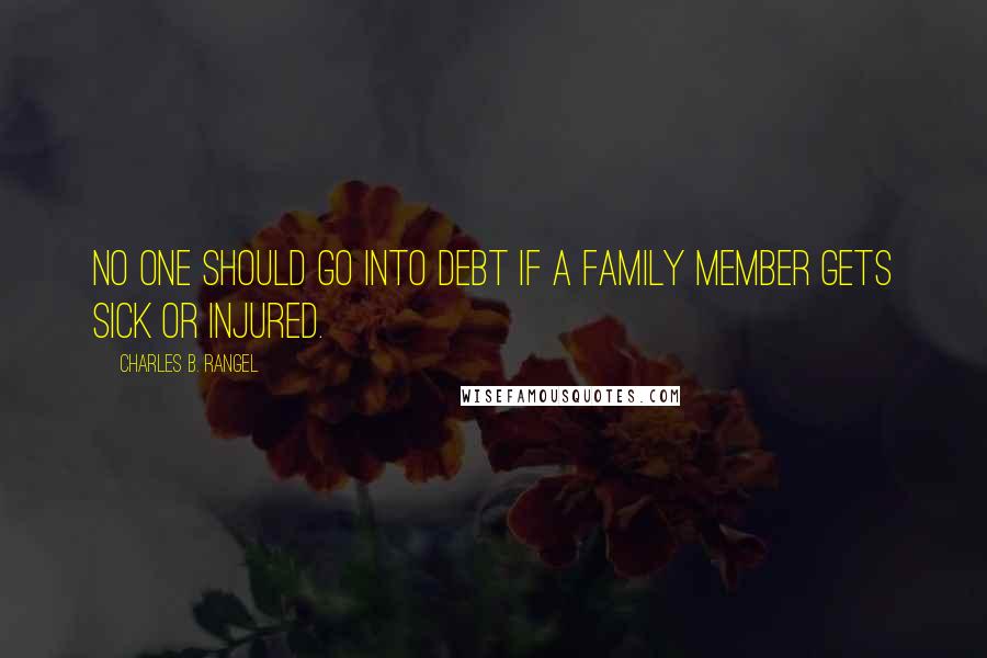 Charles B. Rangel Quotes: No one should go into debt if a family member gets sick or injured.