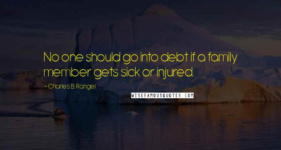 Charles B. Rangel Quotes: No one should go into debt if a family member gets sick or injured.