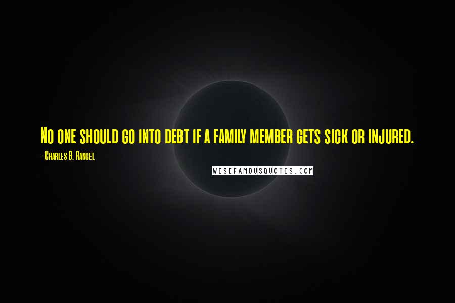 Charles B. Rangel Quotes: No one should go into debt if a family member gets sick or injured.