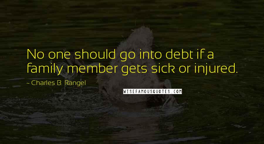 Charles B. Rangel Quotes: No one should go into debt if a family member gets sick or injured.