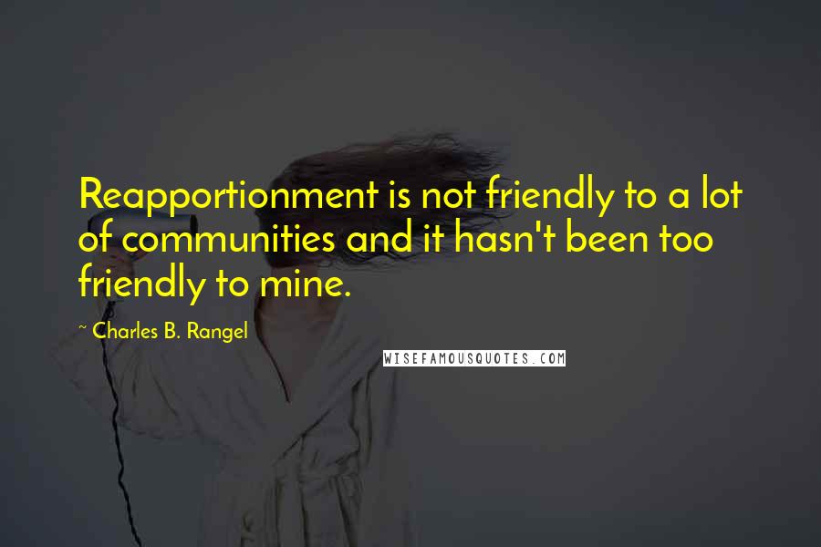 Charles B. Rangel Quotes: Reapportionment is not friendly to a lot of communities and it hasn't been too friendly to mine.