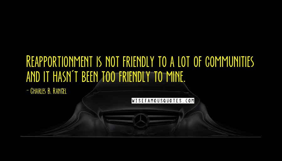 Charles B. Rangel Quotes: Reapportionment is not friendly to a lot of communities and it hasn't been too friendly to mine.