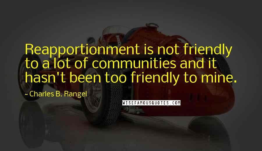 Charles B. Rangel Quotes: Reapportionment is not friendly to a lot of communities and it hasn't been too friendly to mine.