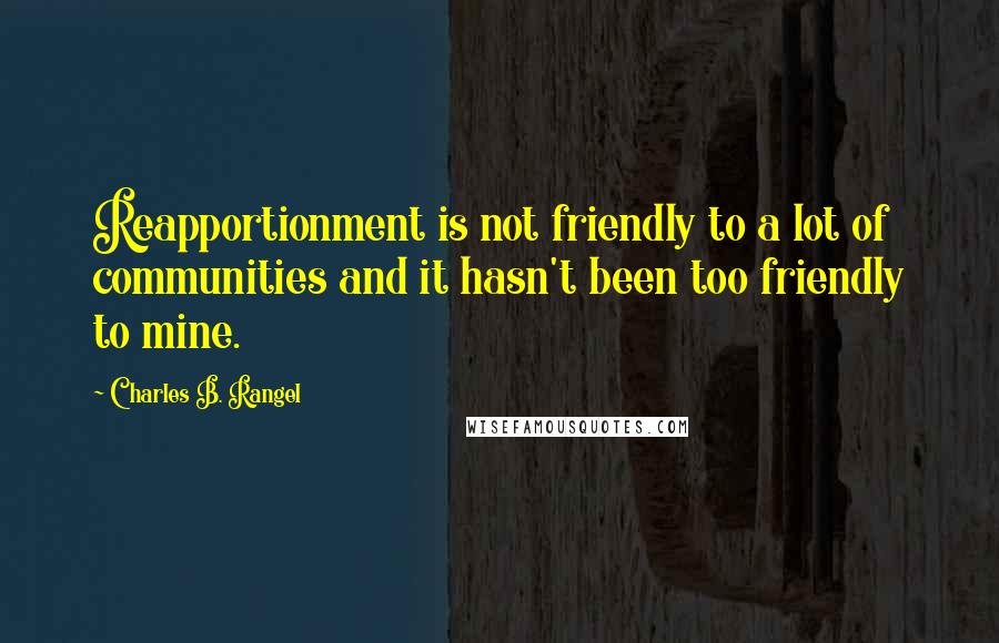 Charles B. Rangel Quotes: Reapportionment is not friendly to a lot of communities and it hasn't been too friendly to mine.