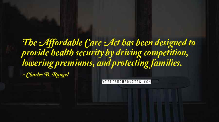 Charles B. Rangel Quotes: The Affordable Care Act has been designed to provide health security by driving competition, lowering premiums, and protecting families.