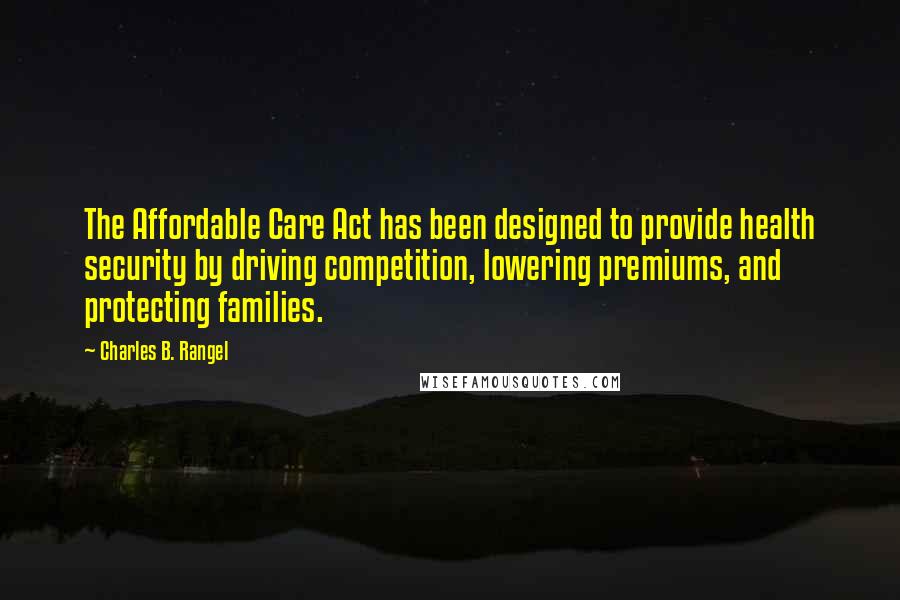 Charles B. Rangel Quotes: The Affordable Care Act has been designed to provide health security by driving competition, lowering premiums, and protecting families.