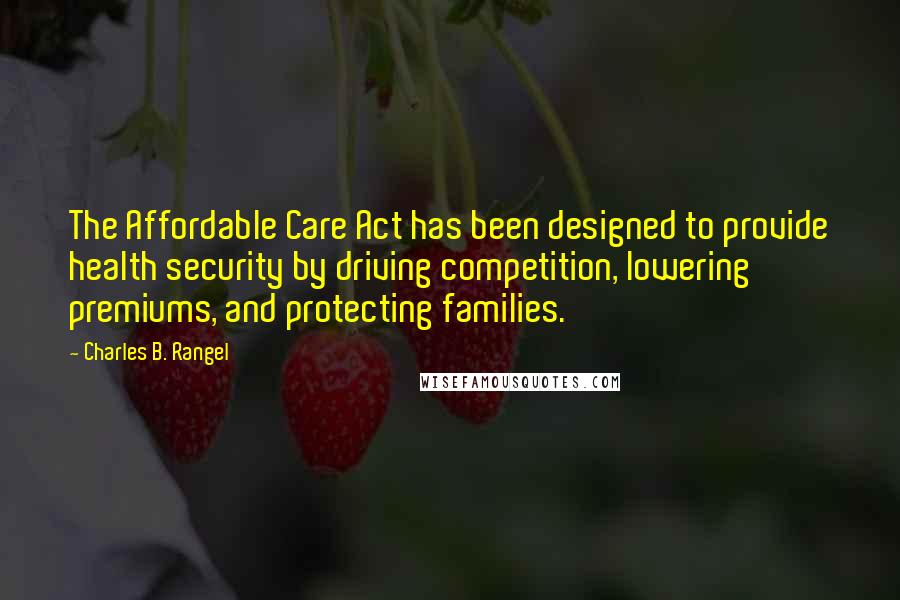 Charles B. Rangel Quotes: The Affordable Care Act has been designed to provide health security by driving competition, lowering premiums, and protecting families.