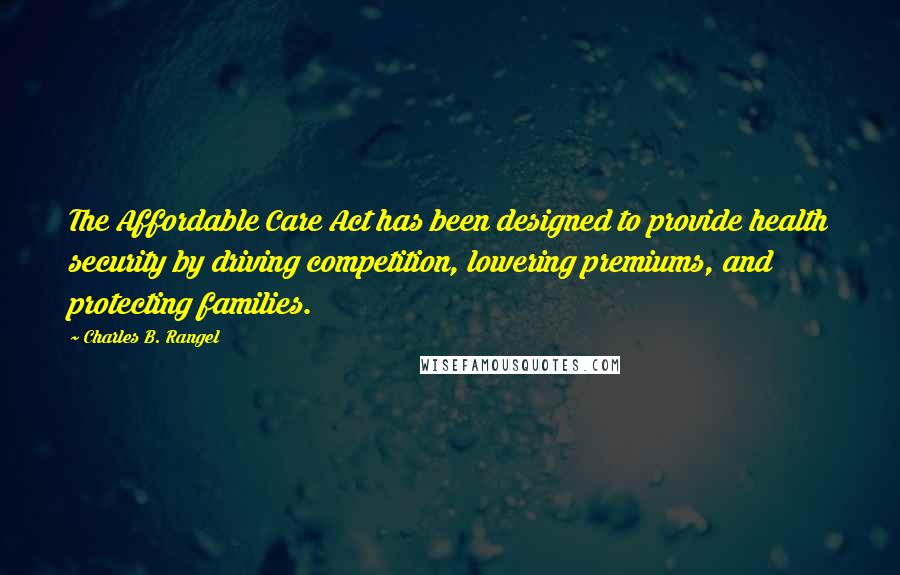 Charles B. Rangel Quotes: The Affordable Care Act has been designed to provide health security by driving competition, lowering premiums, and protecting families.