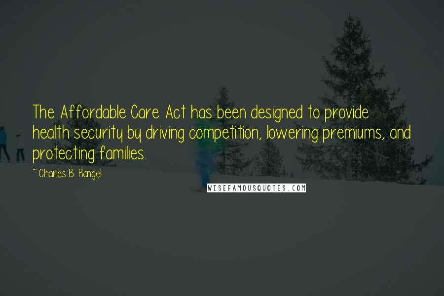 Charles B. Rangel Quotes: The Affordable Care Act has been designed to provide health security by driving competition, lowering premiums, and protecting families.