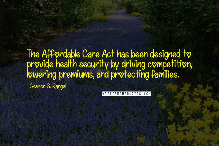 Charles B. Rangel Quotes: The Affordable Care Act has been designed to provide health security by driving competition, lowering premiums, and protecting families.