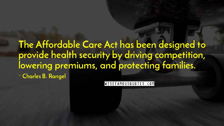 Charles B. Rangel Quotes: The Affordable Care Act has been designed to provide health security by driving competition, lowering premiums, and protecting families.