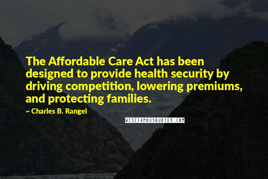 Charles B. Rangel Quotes: The Affordable Care Act has been designed to provide health security by driving competition, lowering premiums, and protecting families.