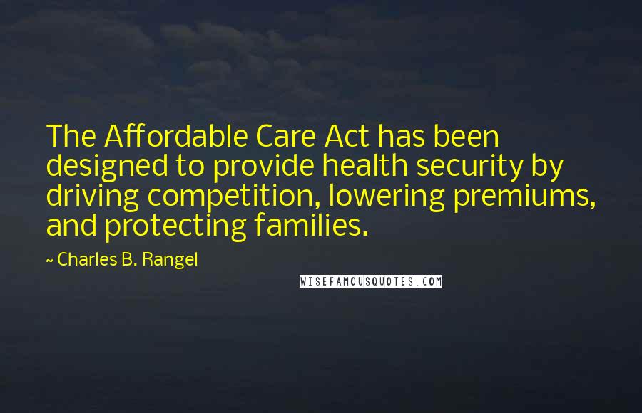 Charles B. Rangel Quotes: The Affordable Care Act has been designed to provide health security by driving competition, lowering premiums, and protecting families.