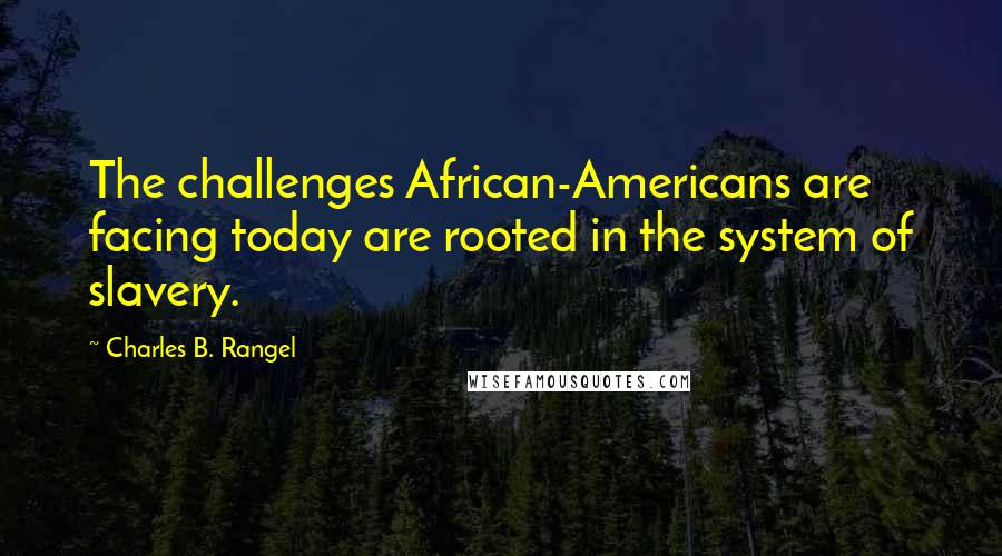Charles B. Rangel Quotes: The challenges African-Americans are facing today are rooted in the system of slavery.