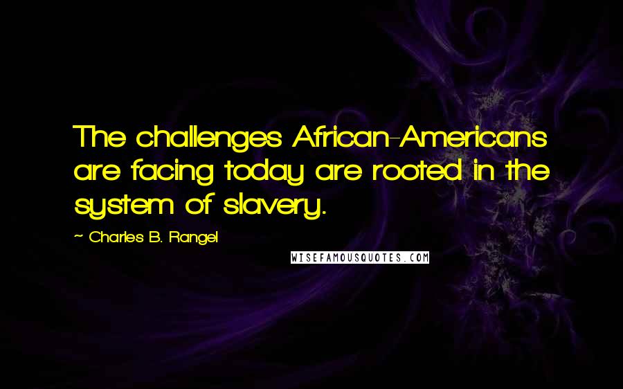 Charles B. Rangel Quotes: The challenges African-Americans are facing today are rooted in the system of slavery.