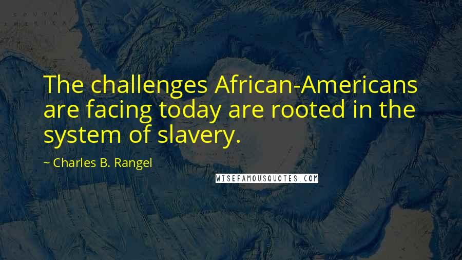Charles B. Rangel Quotes: The challenges African-Americans are facing today are rooted in the system of slavery.