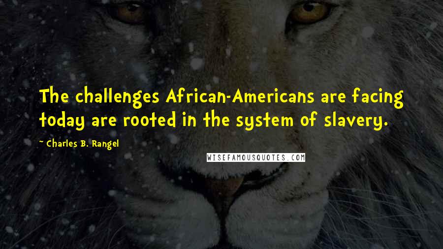 Charles B. Rangel Quotes: The challenges African-Americans are facing today are rooted in the system of slavery.