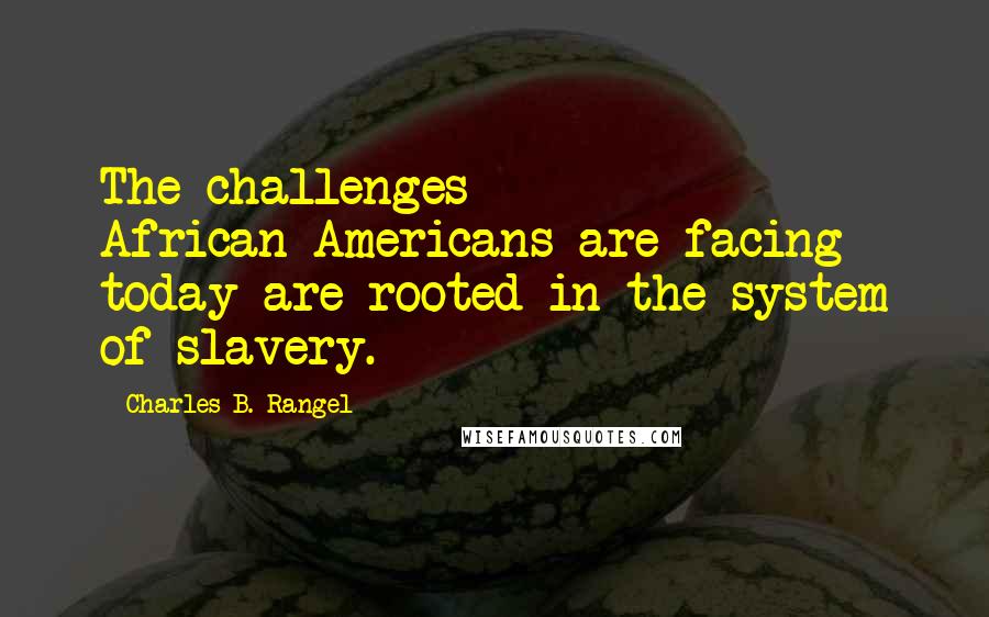 Charles B. Rangel Quotes: The challenges African-Americans are facing today are rooted in the system of slavery.
